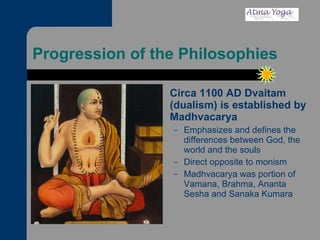 Progression of the Philosophies Circa 1100 AD Dvaitam (dualism) is established by Madhvacarya  Emphasizes and defines the differences between God, the world and the souls Direct opposite to monism Madhvacarya was portion of Vamana, Brahma, Ananta Sesha and Sanaka Kumara  
