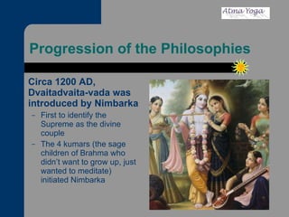Progression of the Philosophies Circa 1200 AD, Dvaitadvaita-vada was introduced by Nimbarka First to identify the Supreme as the divine couple The 4 kumars (the sage children of Brahma who didn’t want to grow up, just wanted to meditate) initiated Nimbarka 