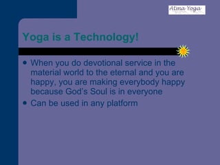 Yoga is a Technology! When you do devotional service in the material world to the eternal and you are happy, you are making everybody happy because God’s Soul is in everyone Can be used in any platform 