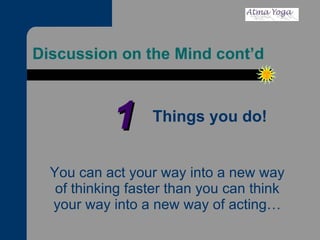 Discussion on the Mind cont’d You can act your way into a new way of thinking faster than you can think your way into a new way of acting… Things you do! 1 