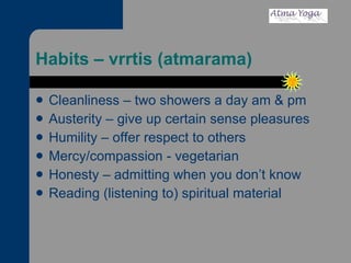 Habits – vrrtis (atmarama) Cleanliness – two showers a day am & pm Austerity – give up certain sense pleasures Humility – offer respect to others Mercy/compassion - vegetarian Honesty – admitting when you don’t know Reading (listening to) spiritual material 