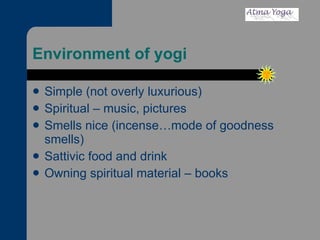 Environment of yogi Simple (not overly luxurious) Spiritual – music, pictures Smells nice (incense…mode of goodness smells) Sattivic food and drink Owning spiritual material – books 