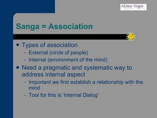 Sanga = Association Types of association External (circle of people) Internal (environment of the mind) Need a pragmatic and systematic way to address internal aspect Important we first establish a relationship with the mind Tool for this is ‘Internal Dialog’ 
