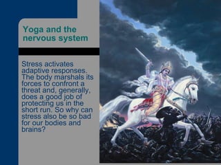 Yoga and the nervous system  Stress activates adaptive responses. The body marshals its forces to confront a threat and, generally, does a good job of protecting us in the short run. So why can stress also be so bad for our bodies and brains? 