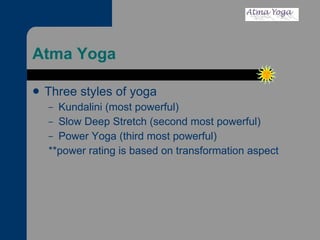 Atma Yoga  Three styles of yoga Kundalini (most powerful) Slow Deep Stretch (second most powerful) Power Yoga (third most powerful) **power rating is based on transformation aspect 