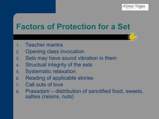 Factors of Protection for a Set Teacher mantra Opening class invocation Sets may have sound vibration in them Structual integrity of the sets Systematic relaxation Reading of applicable stories Call outs of love Prasadam – distribution of sanctified food, sweets, salties (raisins, nuts) 