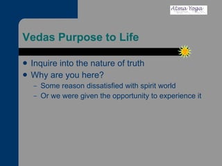 Vedas Purpose to Life Inquire into the nature of truth Why are you here? Some reason dissatisfied with spirit world  Or we were given the opportunity to experience it 