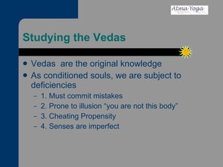 Studying the Vedas Vedas  are the original knowledge As conditioned souls, we are subject to deficiencies 1. Must commit mistakes 2. Prone to illusion “you are not this body”  3. Cheating Propensity 4. Senses are imperfect 