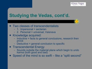 Studying the Vedas, cont’d. Two classes of transcendentalists 1.  Impersonal = sectarian 2.  Personal = universal, Vaisnava Knowledge acquired: Inductive = facts to general conclusions, research then prove Deductive = general conclusion to specific Transcendental Energy Sounds outside the material plane which begin to undo karma (both good and bad) Speed of the mind is so swift – like a “split second” 