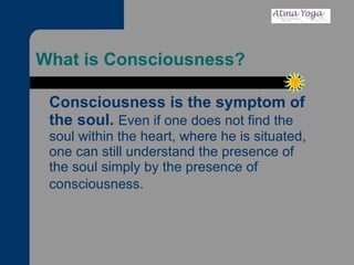 What is Consciousness? Consciousness is the symptom of the soul.   Even if one does not find the soul within the heart, where he is situated, one can still understand the presence of the soul simply by the presence of consciousness.   