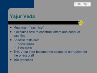 Yajur Veda Meaning = “sacrifice” It explains how to construct alters and conduct sacrifies Specific texts are:  Krsna (black) Sukla (white) This Veda later became the source of corruption for the priest craft 100 branches 