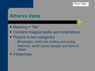 Atharva Veda Meaning = “fire” Contains magical spells and incantations Prayers in two categories Bheshajani, which are healing and curing Abhicara, which cause disease and harm to others 9 branches 