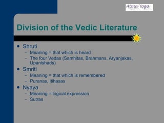 Division of the Vedic Literature Shruti Meaning = that which is heard The four Vedas (Samhitas, Brahmans, Aryanjakas, Upanishads) Smriti Meaning = that which is remembered Puranas, Itihasas Nyaya Meaning = logical expression Sutras 