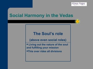 Social Harmony in the Vedas Living out the nature of the soul and fulfilling your mission This over rides all divisions The Soul’s role (above even social roles) 