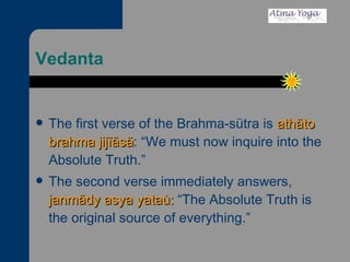 Vedanta The first verse of the Brahma-sütra is  athäto brahma jijïäsä : “We must now inquire into the Absolute Truth.”  The second verse immediately answers,  janmädy asya yataù:  “The Absolute Truth is the original source of everything.” 