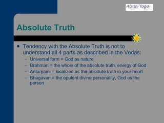 Absolute Truth Tendency with the Absolute Truth is not to understand all 4 parts as described in the Vedas: Universal form = God as nature Brahman = the whole of the absolute truth, energy of God Antaryami = localized as the absolute truth in your heart Bhagavan = the opulent divine personality, God as the person 