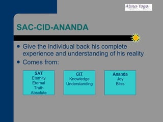 SAC-CID-ANANDA Give the individual back his complete experience and understanding of his reality Comes from: SAT Eternity Eternal Truth Absolute CIT Knowledge Understanding Ananda Joy Bliss 