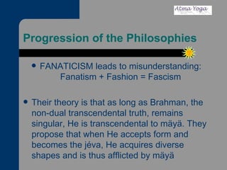 Progression of the Philosophies FANATICISM leads to misunderstanding: Fanatism + Fashion = Fascism Their theory is that as long as Brahman, the non-dual transcendental truth, remains singular, He is transcendental to mäyä. They propose that when He accepts form and becomes the jéva, He acquires diverse shapes and is thus afflicted by mäyä 