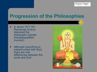 Progression of the Philosophies In about 1017 AD Ramanuja Acarya delivered the philosophy Vasista Advaita(qualified monism) Although everything is indeed united with God, there are real differences between the souls and God 