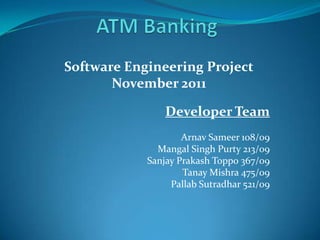 Software Engineering Project
       November 2011

                Developer Team
                    Arnav Sameer 108/09
              Mangal Singh Purty 213/09
            Sanjay Prakash Toppo 367/09
                    Tanay Mishra 475/09
                 Pallab Sutradhar 521/09
 