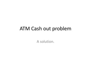 ATM Cash out problem

      A solution.
 