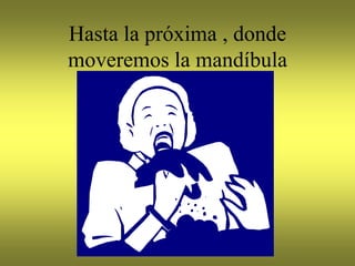 Hasta la próxima , donde
moveremos la mandíbula
 