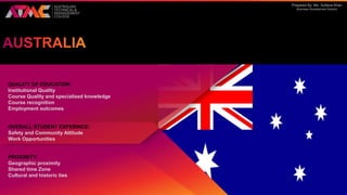 Prepared By: Ms. Sultana Khan
Business Development Director
QUALITY OF EDUCATION:
Institutional Quality
Course Quality and specialised knowledge
Course recognition
Employment outcomes
OVERALL STUDENT EXPERINCE:
Safety and Community Attitude
Work Opportunities
PROXIMITY:
Geographic proximity
Shared time Zone
Cultural and historic ties
 