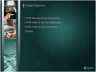 Target Segment ATM Manufacturing Companies ATM Sales & Service Distributors ATM Outsourcing companies Banks 