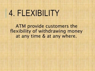 4. FLEXIBILITY
ATM provide customers the
flexibility of withdrawing money
at any time & at any where.
 