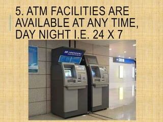 5. ATM FACILITIES ARE
AVAILABLE AT ANY TIME,
DAY NIGHT I.E. 24 X 7
 