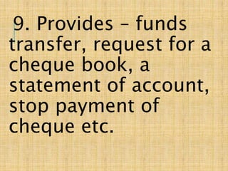 9. Provides – funds
transfer, request for a
cheque book, a
statement of account,
stop payment of
cheque etc.
 