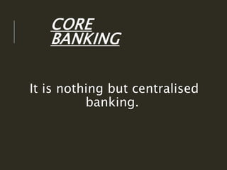 CORE
BANKING
It is nothing but centralised
banking.
 