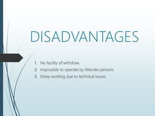 DISADVANTAGES
1. No facility of withdraw.
2. Impossible to operate by illiterate persons.
3. Delay working due to technical issues.
 