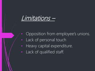 Limitations –
• Opposition from employee’s unions.
• Lack of personal touch
• Heavy capital expenditure.
• Lack of qualified staff.
 