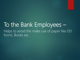 To the Bank Employees –
Helps to avoid the make use of paper like DD
forms, Books etc.
 