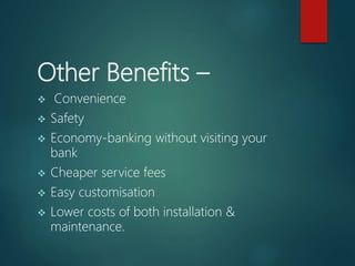 Other Benefits –
 Convenience
 Safety
 Economy-banking without visiting your
bank
 Cheaper service fees
 Easy customisation
 Lower costs of both installation &
maintenance.
 