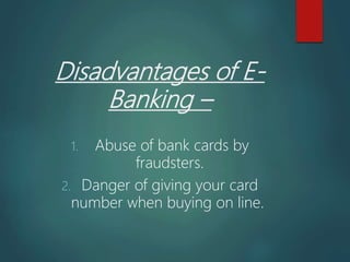Disadvantages of E-
Banking –
1. Abuse of bank cards by
fraudsters.
2. Danger of giving your card
number when buying on line.
 