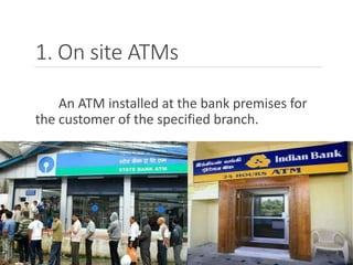 1. On site ATMs
An ATM installed at the bank premises for
the customer of the specified branch.
 