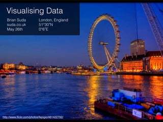 Visualising Data
   Brian Suda              London, England
   suda.co.uk              51°30′N
   May 26th                0°6′E




http://www.ﬂickr.com/photos/fepigio/461422792/
 