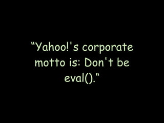 “Yahoo!'s corporate
 motto is: Don't be
      eval().“
 