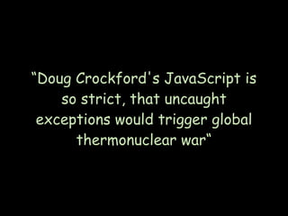 “Doug Crockford's JavaScript is
    so strict, that uncaught
 exceptions would trigger global
      thermonuclear war“
 
