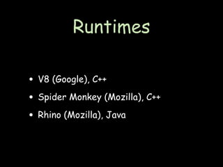 Runtimes

• V8 (Google), C++
• Spider Monkey (Mozilla), C++
• Rhino (Mozilla), Java
 
