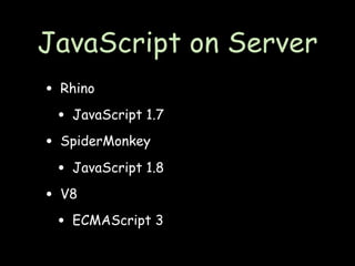 JavaScript on Server
• Rhino
 • JavaScript 1.7
• SpiderMonkey
 • JavaScript 1.8
• V8
 • ECMAScript 3
 