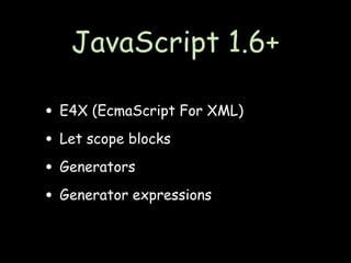 JavaScript 1.6+

• E4X (EcmaScript For XML)
• Let scope blocks
• Generators
• Generator expressions
 