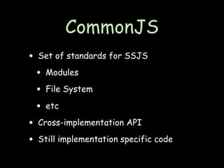 CommonJS
• Set of standards for SSJS
 • Modules
 • File System
 • etc
• Cross-implementation API
• Still implementation specific code
 