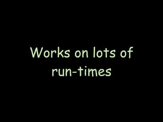 Works on lots of
  run-times
 