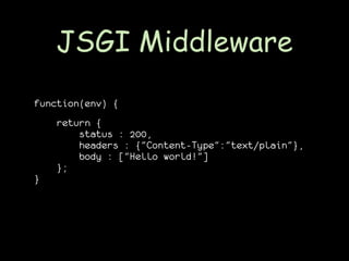 JSGI Middleware
function(env) {
    return {
        status : 200,
        headers : {"Content-Type":"text/plain"},
        body : ["Hello world!"]
    };
}
 