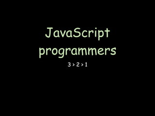 JavaScript
programmers
    3>2>1
 