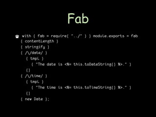 Fab
•  with ( fab = require( "../" ) ) module.exports = fab
  ( contentLength )
  ( stringify ) 
  ( //date/ )
    ( tmpl )
      ( "The date is <%= this.toDateString() %>." )
    ()
  ( //time/ )
    ( tmpl )
      ( "The time is <%= this.toTimeString() %>." )
    ()
  ( new Date );
 