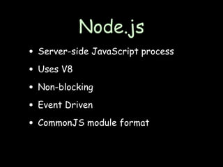 Node.js
• Server-side JavaScript process
• Uses V8
• Non-blocking
• Event Driven
• CommonJS module format
 